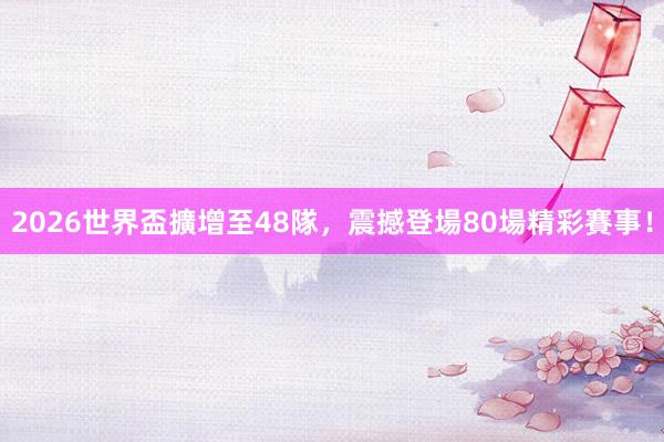 2026世界盃擴增至48隊，震撼登場80場精彩賽事！